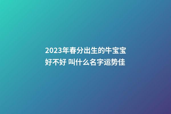 2023年春分出生的牛宝宝好不好 叫什么名字运势佳